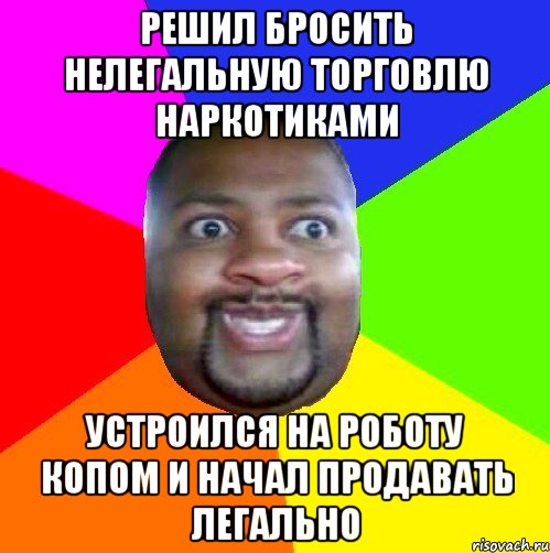 РЕШИЛ БРОСИТЬ НЕЛЕГАЛЬНУЮ ТОРГОВЛЮ НАРКОТИКАМИ УСТРОИЛСЯ НА РОБОТУ КОПОМ И НАЧАЛ ПРОДАВАТЬ ЛЕГАЛЬНО, Мем  Добрый Негр