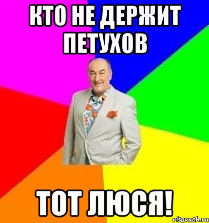 Кто не держит петухов Тот Люся!