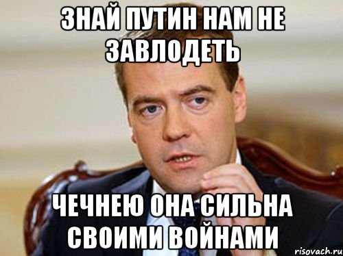 ЗНАЙ ПУТИН НАМ НЕ ЗАВЛОДЕТЬ ЧЕЧНЕЮ ОНА СИЛЬНА СВОИМИ ВОЙНАМИ, Мем  Медведев нельзя так просто