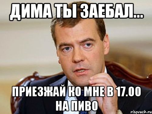 Дима ты заебал... Приезжай ко мне в 17.00 на пиво, Мем  Медведев нельзя так просто