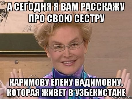 а сегодня я вам расскажу про свою сестру каримову елену вадимовну, которая живет в узбекистане, Мем Елена Малышева