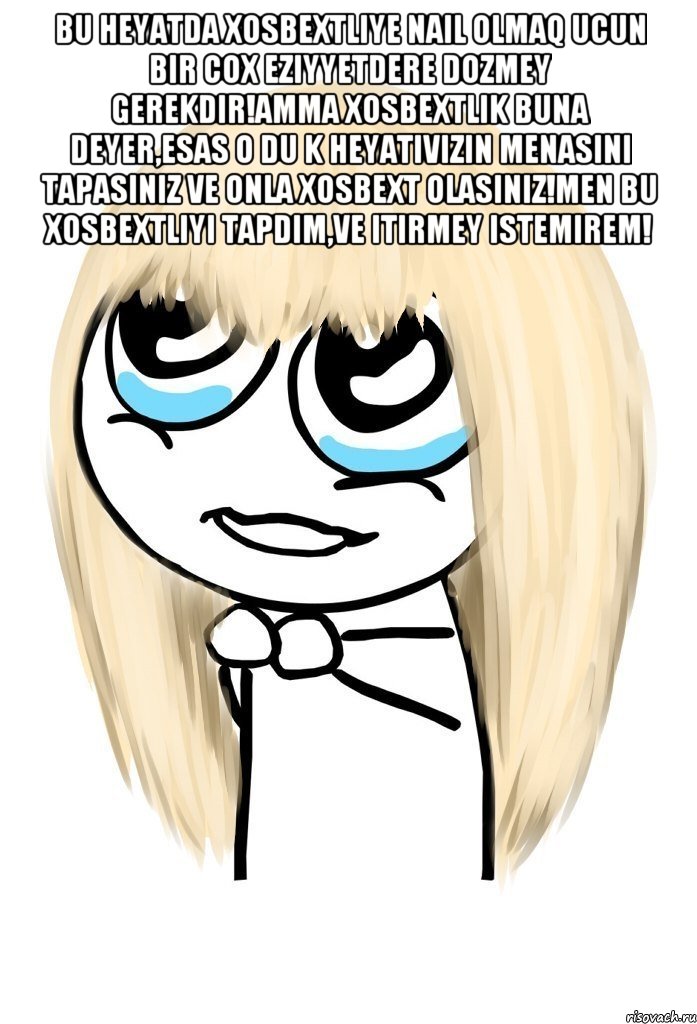 Bu heyatda xosbextliye nail olmaq ucun bir cox eziyyetdere dozmey gerekdir!Amma xosbextlik buna deyer,esas o du k heyativizin menasini tapasiniz ve onla xosbext olasiniz!Men bu xosbextliyi tapdim,ve itirmey istemirem! , Мем   малышка