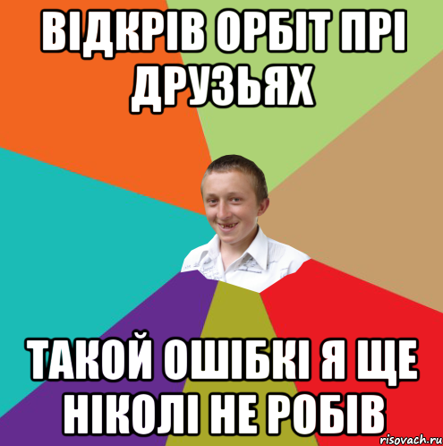 Відкрів орбіт прі друзьях такой ошібкі я ще ніколі не робів, Мем  малый паца