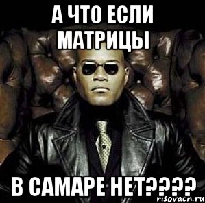 А что если матрицы В САМАРЕ НЕТ????