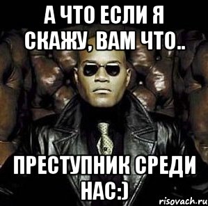 А что если я скажу, вам что.. преступник среди нас:)