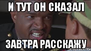 И тут он сказал завтра расскажу