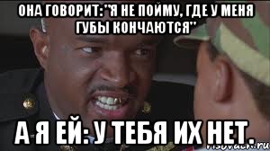 Она говорит: "Я не пойму, где у меня губы кончаются" А я ей: У тебя их нет.