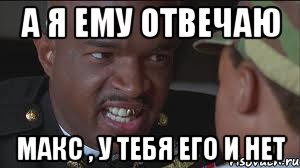 А я ему отвечаю Макс , у тебя его и нет
