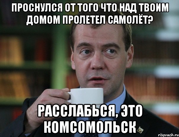 Проснулся от того что над твоим домом пролетел самолёт? расслабься, это комсомольск, Мем Медведев спок бро