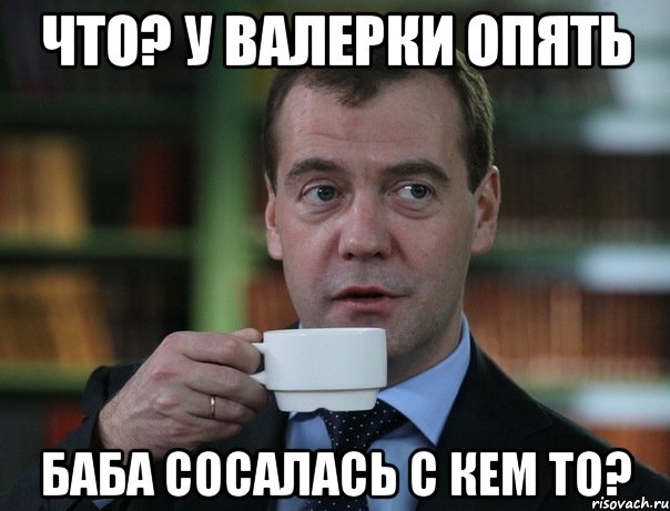 ЧТО? У ВАЛЕРКИ ОПЯТЬ БАБА СОСАЛАСЬ С КЕМ ТО?, Мем Медведев спок бро