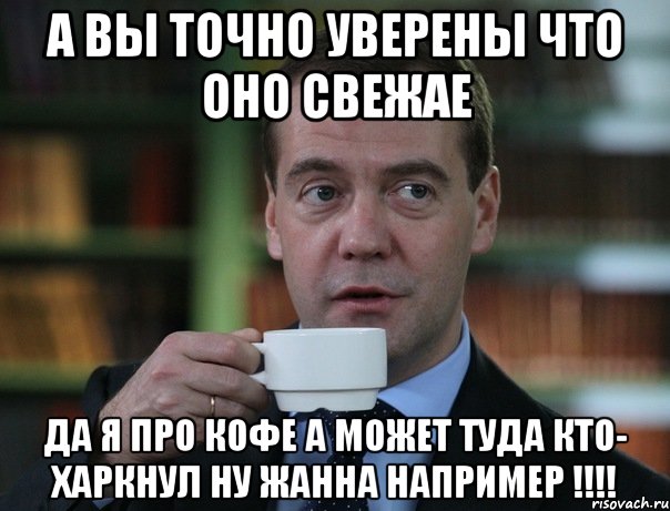 А Вы точно уверены что оно свежае Да я Про кофе а может туда Кто- харкнул ну Жанна например !!!!, Мем Медведев спок бро