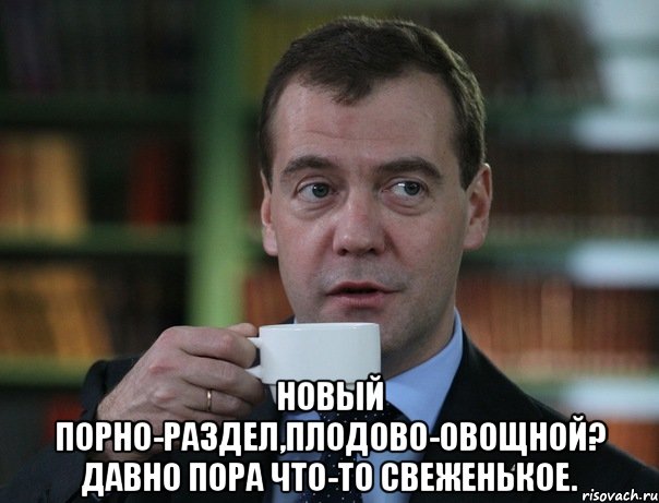  новый порно-раздел,плодово-овощной? Давно пора что-то свеженькое., Мем Медведев спок бро