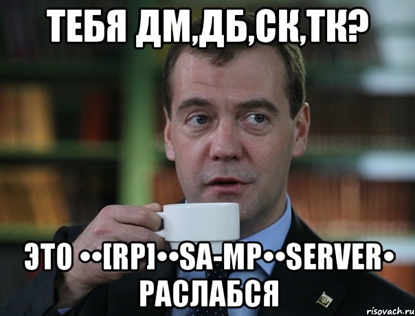 тебя ДМ,ДБ,СК,ТК? это ••[RP]••SA-MP••Server• раслабся, Мем Медведев спок бро