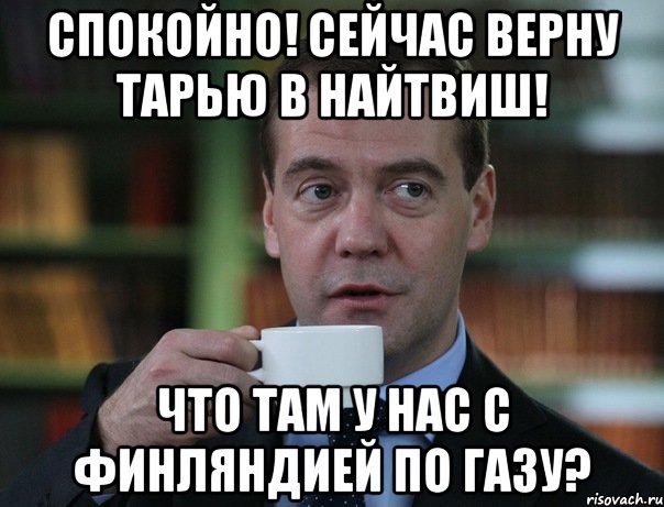 спокойно! сейчас верну тарью в найтвиш! что там у нас с финляндией по газу?, Мем Медведев спок бро