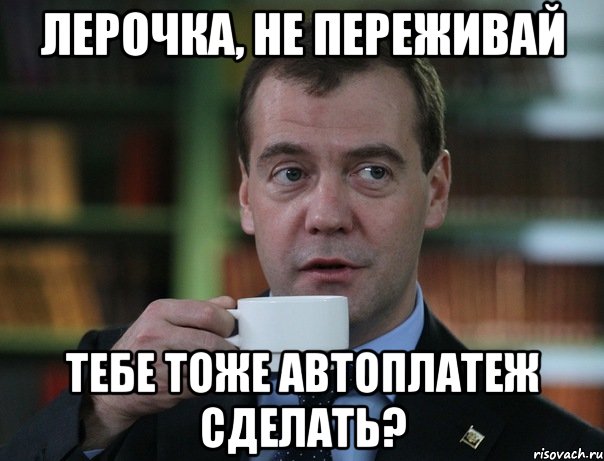 Лерочка, не переживай Тебе тоже автоплатеж сделать?, Мем Медведев спок бро