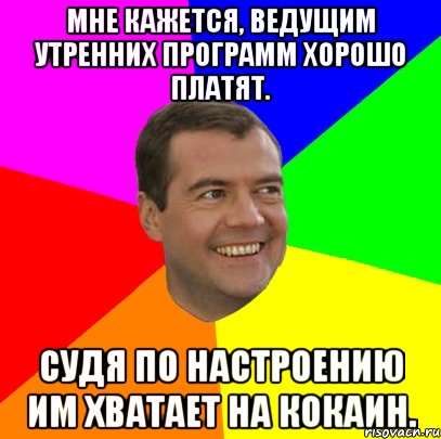 Мне кажется, ведущим утренних программ хорошо платят. Судя по настроению им хватает на кокаин., Мем  Медведев advice