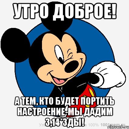 Утро Доброе! А тем, кто будет портить настроение-мы дадим 3,14*зды!