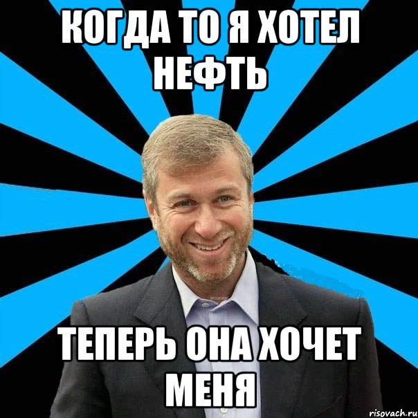 когда то я хотел нефть теперь она хочет меня, Мем  Типичный Миллиардер (Абрамович)