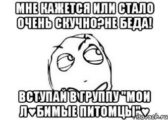 Мне кажется или стало очень скучно?Не беда! Вступай в группу "Мои л♥бимые питомцы"♥, Мем Мне кажется или