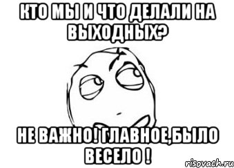 Кто мы и что делали на выходных? Не важно! Главное,было весело !, Мем Мне кажется или