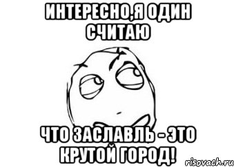 Интересно,я один считаю Что заславль - это крутой город!, Мем Мне кажется или