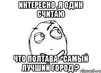 Интересно ,я один считаю Что Полтава - самый лучший город ?, Мем Мне кажется или