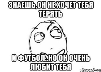 Знаешь,он не хочет тебя терять и футбол..но он очень любит тебя, Мем Мне кажется или