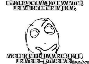 Жүрегімізде АЛЛАҒА деген махабаттың шынайы болмағанынаң болар, аузымыздан кейде алалы сөздердің шығатыны.... Д. Тұрсыналы., Мем Мне кажется или