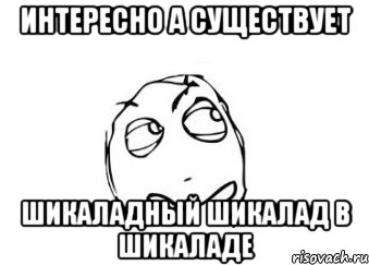 интересно а существует шикаладный шикалад в шикаладе, Мем Мне кажется или