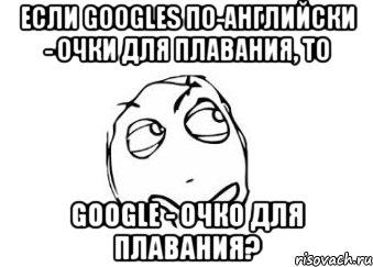 если googles по-английски - очки для плавания, то google - очко для плавания?, Мем Мне кажется или