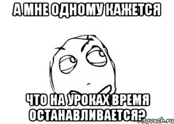 А мне одному кажется что на уроках время останавливается?, Мем Мне кажется или