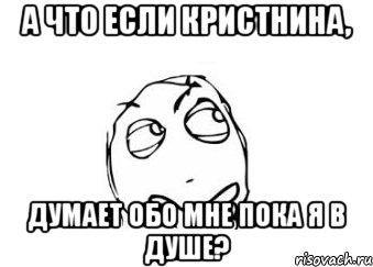 А что если Кристнина, думает обо мне пока я в душе?, Мем Мне кажется или