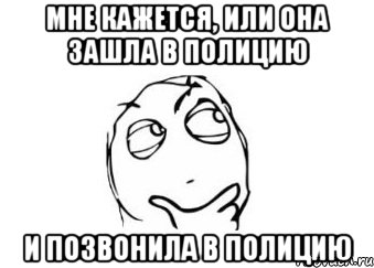 мне кажется, или она зашла в полицию и позвонила в полицию, Мем Мне кажется или