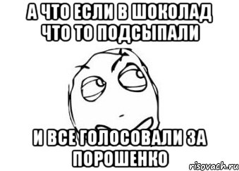 а что если в шоколад что то подсыпали и все голосовали за Порошенко, Мем Мне кажется или