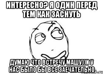 интересно? я один перед тем как заснуть думаю что встречу машу))и у нас было бы все заечательно, Мем Мне кажется или