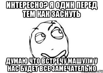 интересно? я один перед тем как заснуть думаю что встречу машу))и у нас будет все замечательно, Мем Мне кажется или