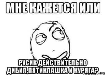 Мне кажется или Русик действительно дибил,пятиклашка и куряга?, Мем Мне кажется или