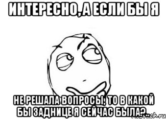 интересно, а если бы я не решала вопросы, то в какой бы заднице я сейчас была?.., Мем Мне кажется или