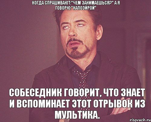 Когда спрашивают:"Чем занимаешься?" А я говорю:"Капоэйрой" Собеседник говорит, что знает и вспоминает этот отрывок из мультика., Мем твое выражение лица