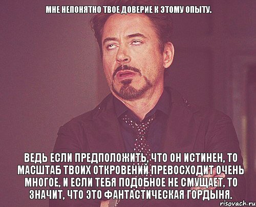 Мне непонятно твое доверие к этому опыту. Ведь если предположить, что он истинен, то масштаб твоих откровений превосходит очень многое, и если тебя подобное не смущает, то значит, что это фантастическая гордыня., Мем твое выражение лица