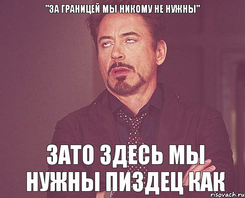 "За границей мы никому не нужны" Зато здесь мы нужны пиздец как, Мем твое выражение лица