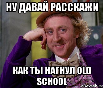 Ну давай расскажи как ты нагнул Old School, Мем мое лицо