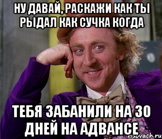 Ну давай, раскажи как ты рыдал как сучка когда Тебя забанили на 30 дней на Адвансе, Мем мое лицо