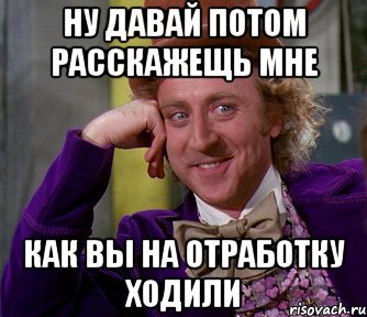 Ну давай потом расскажещь мне как вы на отработку ходили, Мем мое лицо