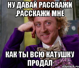 Ну давай расскажи ,расскажи мне как ты всю катушку продал, Мем мое лицо