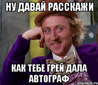 Ну давай расскажи как тебе Грей дала автограф, Мем мое лицо