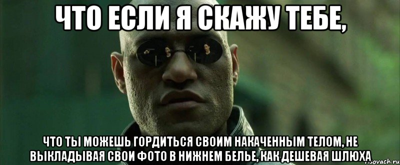 что если я скажу тебе, что ты можешь гордиться своим накаченным телом, не выкладывая свои фото в нижнем белье, как дешевая шлюха