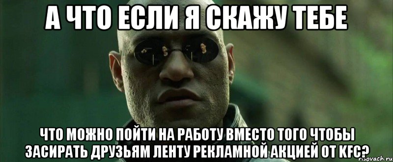 а что если я скажу тебе что можно пойти на работу вместо того чтобы засирать друзьям ленту рекламной акцией от KFC?, Мем  морфеус