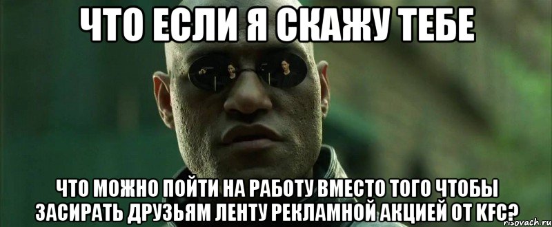 что если я скажу тебе что можно пойти на работу вместо того чтобы засирать друзьям ленту рекламной акцией от KFC?