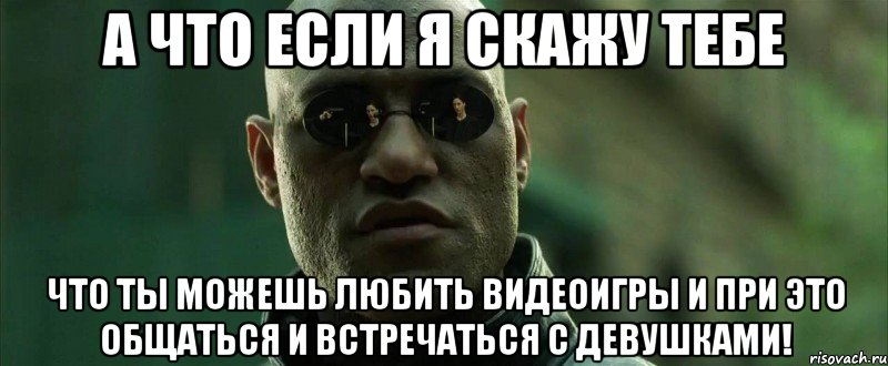 А что если я скажу тебе что ты можешь любить видеоигры и при это общаться и встречаться с девушками!, Мем  морфеус